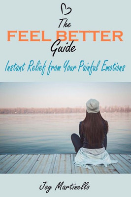 The Feel Better Guide: Instant Relief From Your Painful Emotions