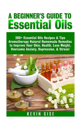 Essential Oils: A BeginnerS Guide To Essential Oils. 200+ Essential Oils Recipes & Tips!