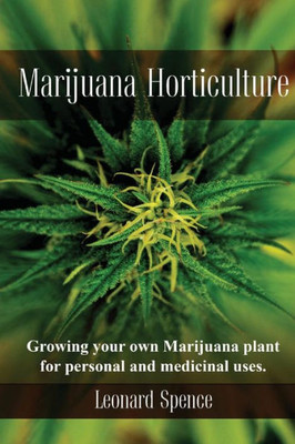 Marijuana Horticulture: Growing Your Own Marijuana Plant For Personal And Medicinal Uses