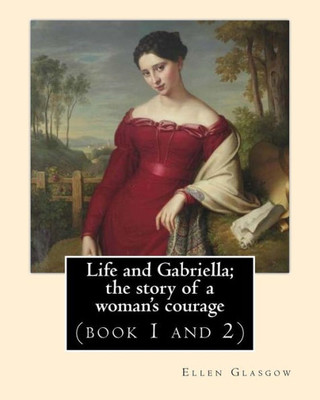 Life And Gabriella; The Story Of A Woman's Courage. Novel By: Ellen Glasgow (Book 1 And 2): (Original Classics)