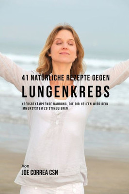 41 Natürliche Rezepte Gegen Lungenkrebs: Krebsbekämpfende Nahrung, Die Dir Helfen Wird Dein Immunsystem Zu Stimulieren (German Edition)