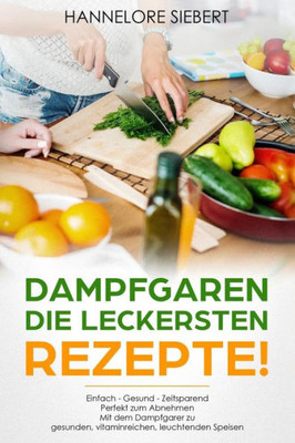 Dampfgaren - Die Leckersten Rezepte! Einfach Gesünder, Besser Und Zeitsparend Mit Dem Dampfgarer Zu Gesunden, Vitaminreichen, Leuchtenden Speisen (German Edition)