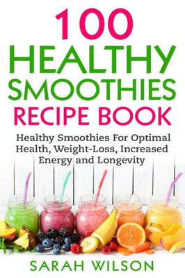 Smoothie Recipes: 100 Healthy Smoothies For Optimal Health, Weight Loss, Increased Energy And Longevity