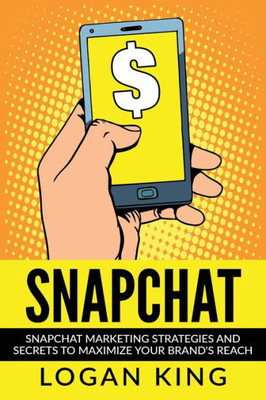 Snapchat: Snapchat Marketing Strategies And Secrets To Maximize Your Brand Reach