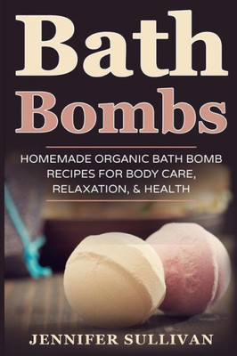 Bath Bombs: Homemade Organic Bath Bomb Recipes For Body Care, Relaxation, & Health