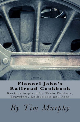 Flannel John's Railroad Cookbook: Recipes Inspired By Train Workers, Travelers, Enthusiasts And Fans (Cookbooks For Guys)