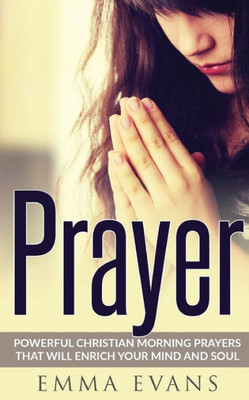 Prayer: Powerful Christian Morning Prayers That Will Enrich Your Mind And Soul