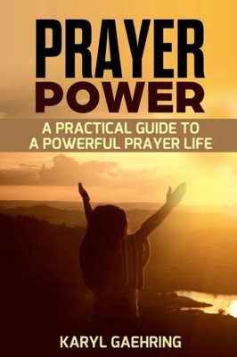 Prayer Power: A Practical Guide To A Powerful Prayer Life