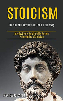 Stoicism: Redefine Your Passions and Live the Stoic Way (Introduction to Applying the Ancient Philosophies of Stoicism)