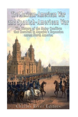 The Mexican-American War And Spanish-American War: The History Of The Major Conflicts That Resulted In AmericaS Expansion Across North America