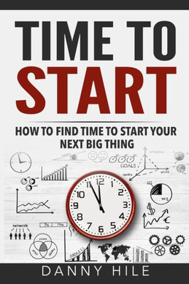 Time To Start: How To Find Time To Start Your Next Big Thing