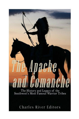 The Apache And Comanche: The History And Legacy Of The SouthwestS Most Famous Warrior Tribes