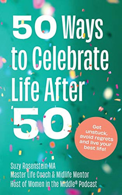 50 Ways to Celebrate Life After 50: Get unstuck, avoid regrets and live your best life