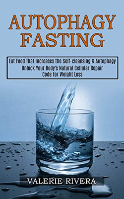 Autophagy Fasting: Unlock Your Body's Natural Cellular Repair Code for Weight Loss (Eat Food That Increases the Self-cleansing & Autophagy)