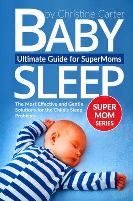 Baby Sleep: Ultimate Guide For Supermoms: The Most Effective And Gentle Solutions For The Child'S Sleep Problems (Supermom Series)