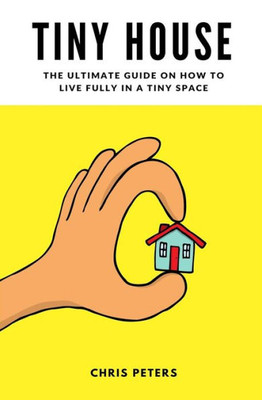 Tiny House: The Ultimate Guide On How To Live Fully In A Tiny Space + 30 Practical Small House Living Hacks