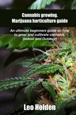 Cannabis Growing. Marijuana Horticulture Guide: An Ultimate BeginnerS Guide On How To Grow And Cultivate Cannabis