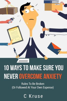Anxiety Relief: 10 Ways To Make Sure You Never Overcome Anxiety: Rules To Be Broken (Or Followed At Your Own Expense)