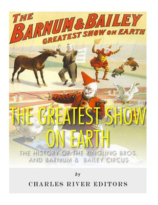 The Greatest Show On Earth: The History Of The Ringling Bros. And Barnum & Bailey Circus