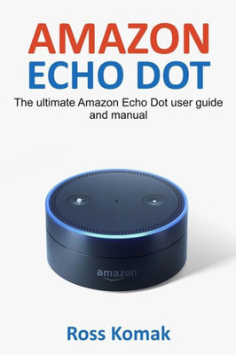 Amazon Echo Dot: The Ultimate Amazon Echo Dot User Guide And Manual