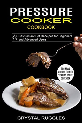 Pressure Cooker Cookbook: Best Instant Pot Receipes for Beginners and Advanced Users (The Most Wanted Electric Pressure Cooker Cookbook)