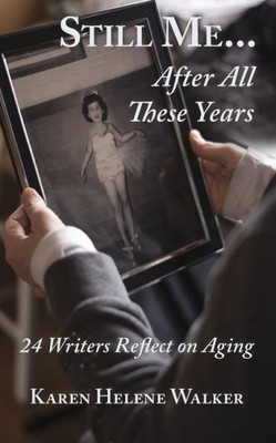 Still Me...After All These Years: 24 Writers Reflect On Aging