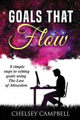 Goals That Flow: 8 Simple Steps To Setting Goals Using The Law Of Attraction