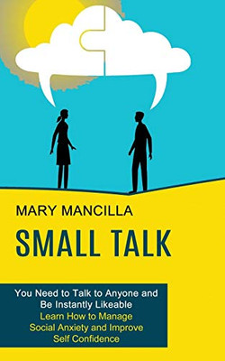 Small Talk: Learn How to Manage Social Anxiety and Improve Self Confidence (You Need to Talk to Anyone and Be Instantly Likeable)