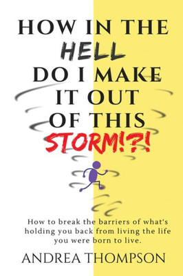 How In The Hell Do I Make It Out Of This Storm!?!: How To Take Immediate Control Over Any Hardship & Come Out Victorious
