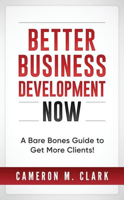 Better Business Development Now: A Bare Bones Guide To Get More Clients!