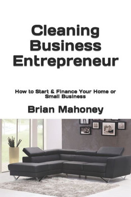 Cleaning Business Entrepreneur: How To Start & Finance Your Home Or Small Business