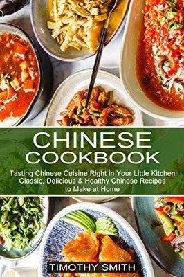 Chinese Cookbook: Classic, Delicious & Healthy Chinese Recipes to Make at Home (Tasting Chinese Cuisine Right in Your Little Kitchen)