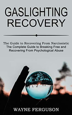 Gaslighting Recovery: The Complete Guide to Breaking Free and Recovering From Psychological Abuse (The Guide to Recovering From Narcissistic Abuse)