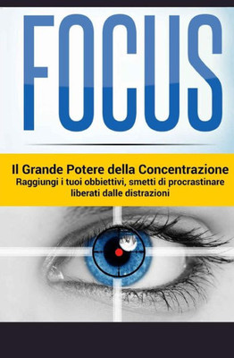 Focus - Il Grande Potere Della Concentrazione: Raggiungi I Tuoi Obiettivi, Smetti Di Procrastinare, Liberati Delle Distrazioni (Italian Edition)