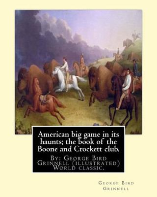 American Big Game In Its Haunts; The Book Of The Boone And Crockett Club.: By: George Bird Grinnell (Illustrated) World Classic.Theodore Roosevelt(October 27, 1858  January 6, 1919) (Worlds Classics)