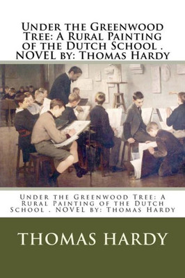Under The Greenwood Tree: A Rural Painting Of The Dutch School . Novel By: Thomas Hardy