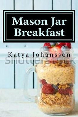 Mason Jar Breakfast: Quick & Easy Breakfast Recipes In A Mason Jar