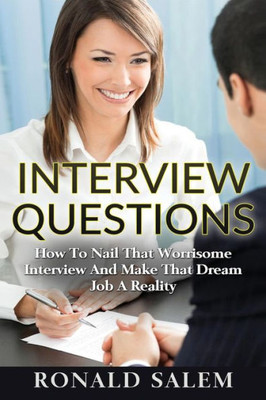 Interview Questions: How To Nail That Worrisome Interview And Make That Dream Job A Reality