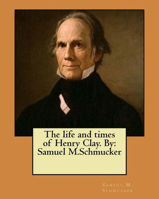 The Life And Times Of Henry Clay. By: Samuel M.Schmucker