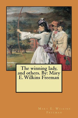 The Winning Lady, And Others. By: Mary E. Wilkins Freeman