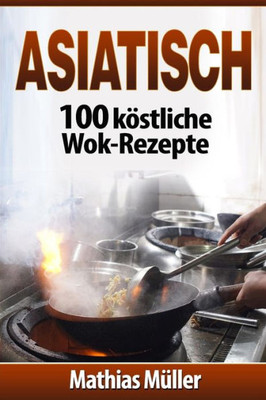 Asiatisch: 100 Köstliche Wok-Rezepte (German Edition)