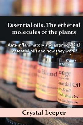 Essential Oils. The Ethereal Molecules Of The Plants: Anti-Inflammatory And Antimicrobial Essential Oils And How They Work