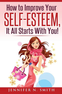 Self-Esteem: How To Improve Your Self-Esteem - It All Starts With You! (Improve Yourself Everyday)