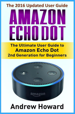 Amazon Echo Dot: The Ultimate User Guide To Amazon Echo Dot 2Nd Generation For Beginners (Amazon Echo Dot, User Manual, Step-By-Step Guide, Amazon ... Guide) (Amazon Echo, Users Guides, Internet)
