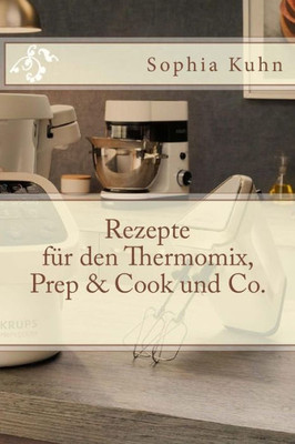 Rezepte Für Den Thermomix, Prep & Cook Und Co. (German Edition)