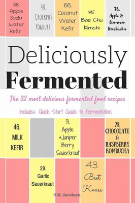 Deliciously Fermented: The 32 Most Delicious Fermented Food Recipes. Includes Quick Start Guide To Fermentation.