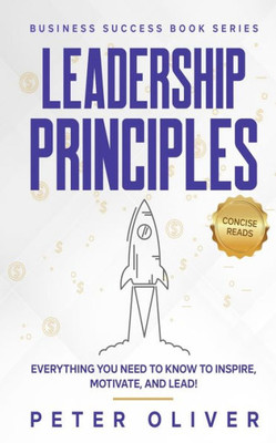 Leadership Principles: Everything You Need To Know To Inspire, Motivate, And Lead! (Business Success)