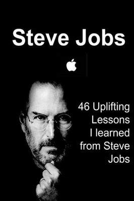 Steve Jobs: 46 Uplifting Lessons I Learned From Steve Jobs: Steve Jobs, Steve Jobs Words, Steve Jobs Lessons, Steve Jobs Book, Steve Jobs Facts
