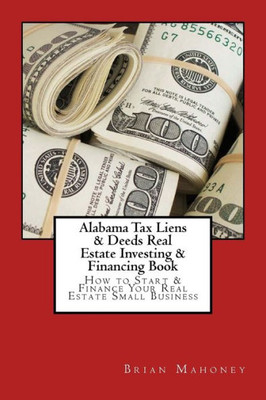 Alabama Tax Liens & Deeds Real Estate Investing Book: How To Start & Finance Your Real Estate Small Business