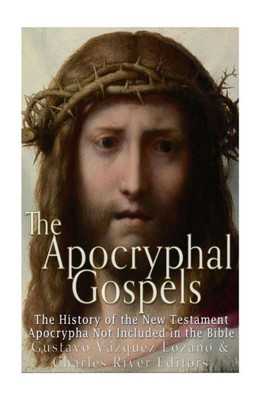 The Apocryphal Gospels: The History Of The New Testament Apocrypha Not Included In The Bible